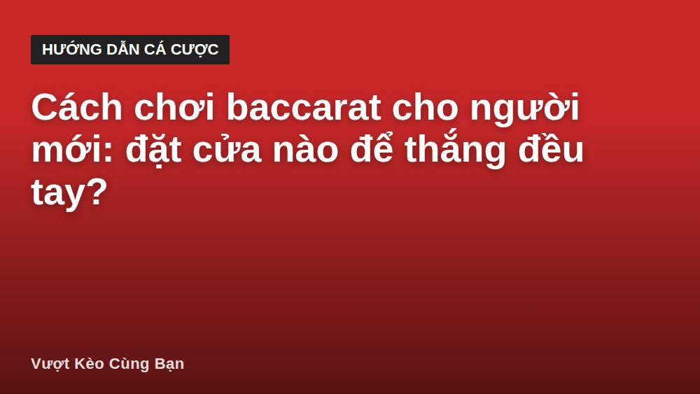 Cách chơi baccarat cho người mới: đặt cửa nào để thắng đều tay?