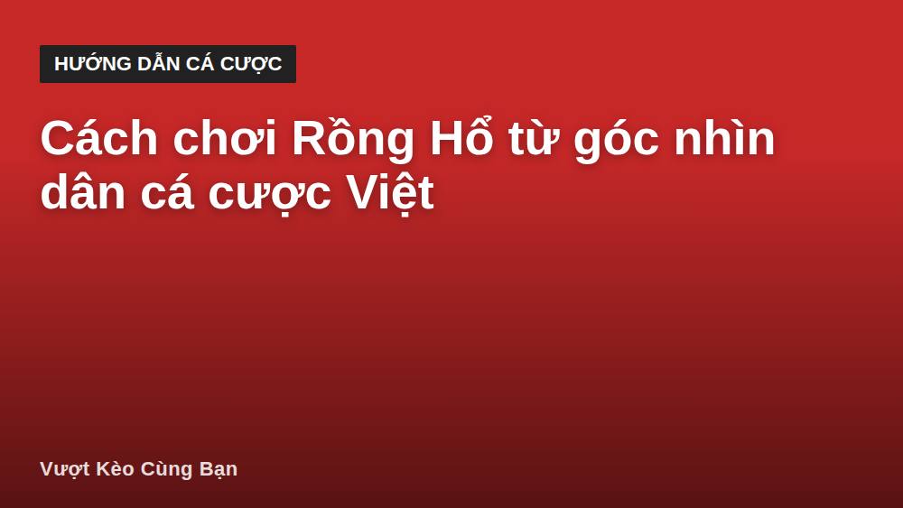 Cách chơi Rồng Hổ từ góc nhìn dân cá cược Việt