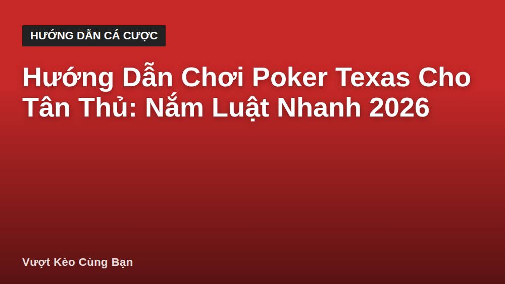 Hướng Dẫn Chơi Poker Texas Cho Tân Thủ: Nắm Luật Nhanh 2026