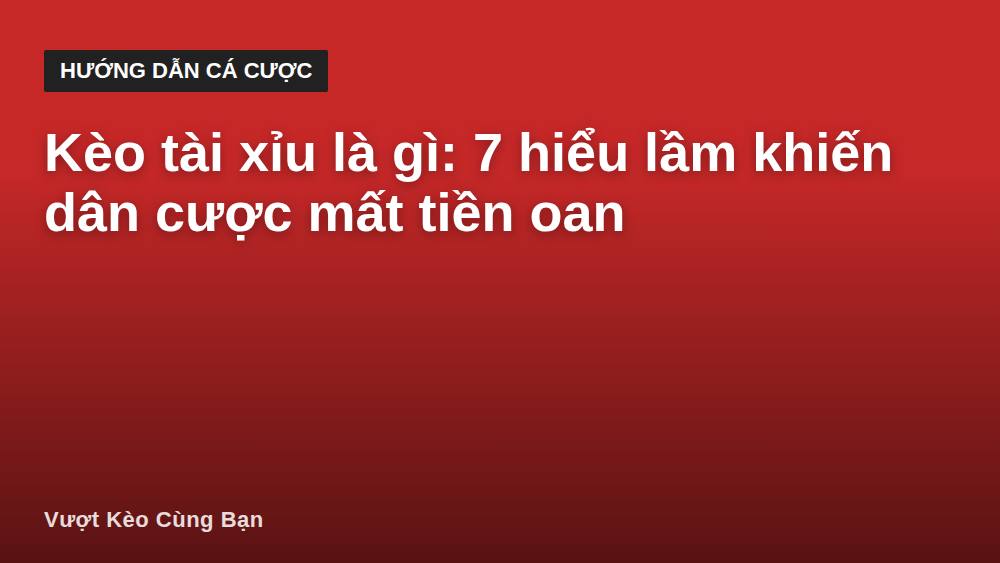 Kèo tài xỉu là gì: 7 hiểu lầm khiến dân cược mất tiền oan