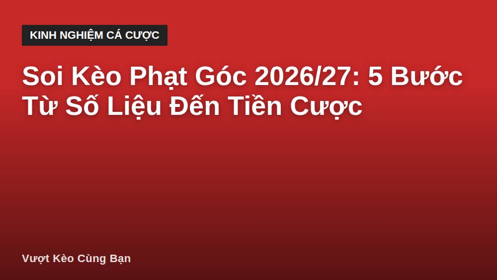 Soi Kèo Phạt Góc 2026/27: 5 Bước Từ Số Liệu Đến Tiền Cược