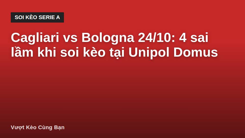 Cagliari vs Bologna 24/10: 4 sai lầm khi soi kèo tại Unipol Domus
