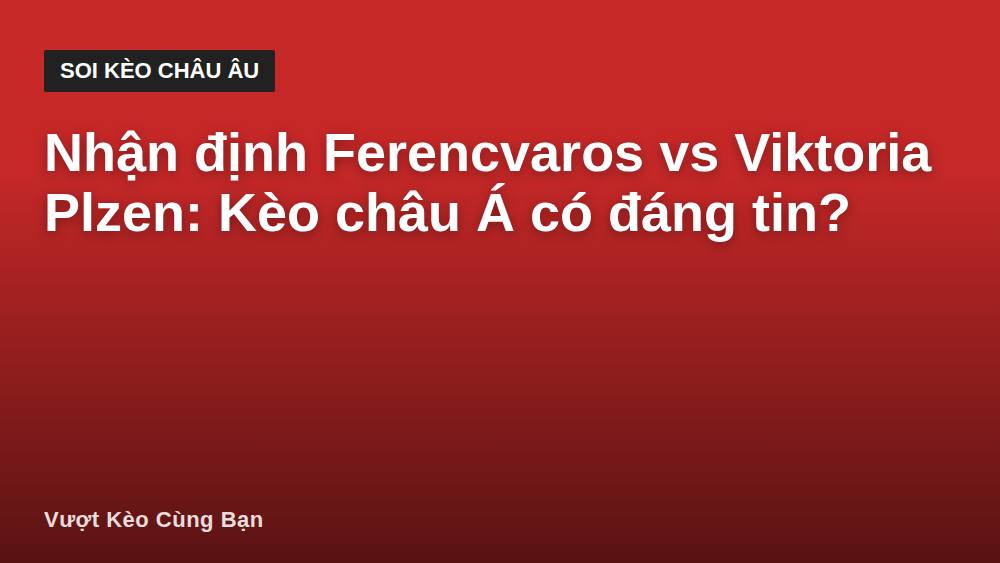 Nhận định Ferencvaros vs Viktoria Plzen: Kèo châu Á có đáng tin?