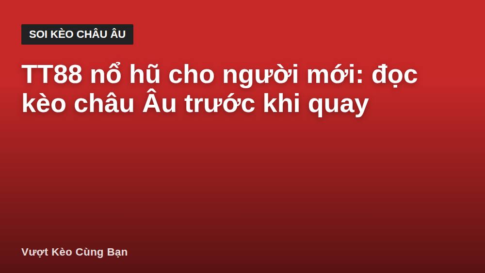 TT88 nổ hũ cho người mới: đọc kèo châu Âu trước khi quay
